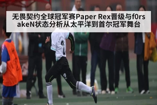 无畏契约全球冠军赛Paper Rex晋级与f0rsakeN状态分析从太平洋到首尔冠军舞台